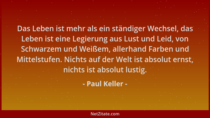 Paul Keller - Das Leben ist mehr als ein ständiger Wechsel, das Leben ist eine Legierung aus Lust und Leid, von Schwarzem u...