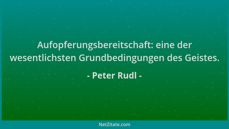 Peter Rudl - Aufopferungsbereitschaft: eine der wesentlichsten Grundbedingungen des Geistes....