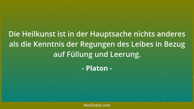 Platon - Die Heilkunst ist in der Hauptsache nichts anderes als die Kenntnis der Regungen des Leibes in Bezug auf Füllung u...