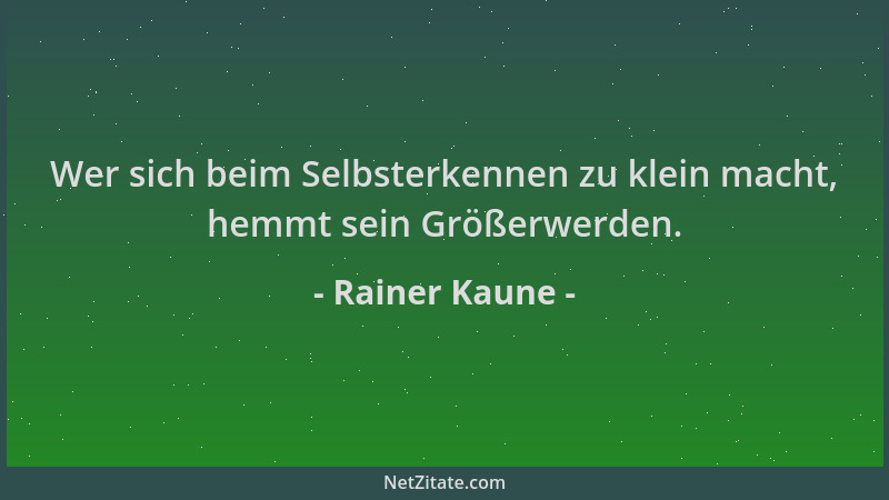 Rainer Kaune - Wer sich beim Selbsterkennen zu klein macht, hemmt sein Größerwerden....