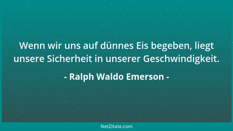 Ralph Waldo Emerson - Wenn wir uns auf dünnes Eis begeben, liegt unsere Sicherheit in unserer Geschwindigkeit....