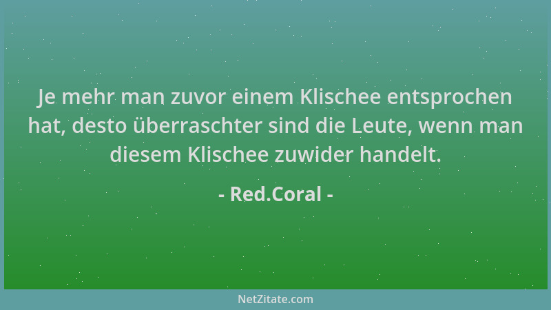 Red.Coral - Je mehr man zuvor einem Klischee entsprochen hat, desto überraschter sind die Leute, wenn man diesem Klischee z...