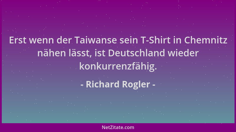 Richard Rogler - Erst wenn der Taiwanse sein T-Shirt in Chemnitz nähen lässt, ist Deutschland wieder konkurrenzfähig....