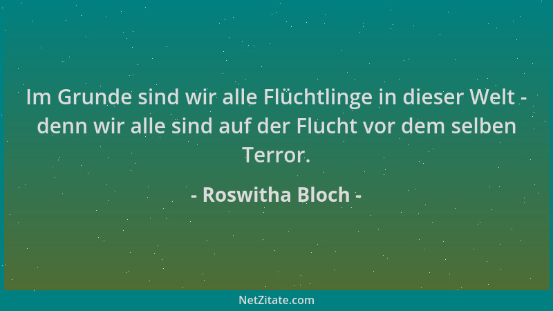 Roswitha Bloch - Im Grunde sind wir alle Flüchtlinge in dieser Welt - denn wir alle sind auf der Flucht vor dem selben Terr...