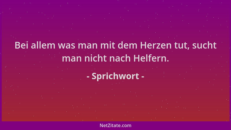 Sprichwort - Bei allem was man mit dem Herzen tut, sucht man nicht nach Helfern....