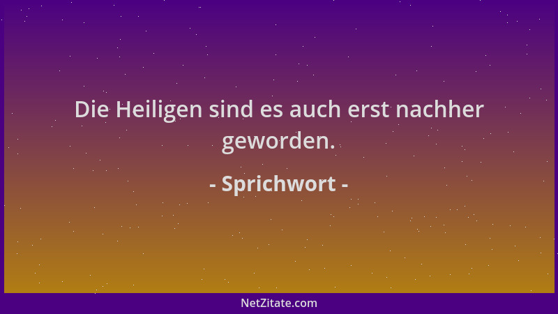 Sprichwort - Die Heiligen sind es auch erst nachher geworden....