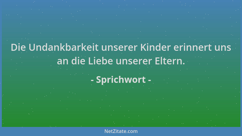 Sprichwort - Die Undankbarkeit unserer Kinder erinnert uns an die Liebe unserer Eltern....