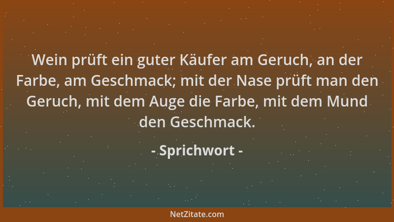 Sprichwort - Wein prüft ein guter Käufer am Geruch, an der Farbe, am Geschmack; mit der Nase prüft man den Geruch, mit dem...