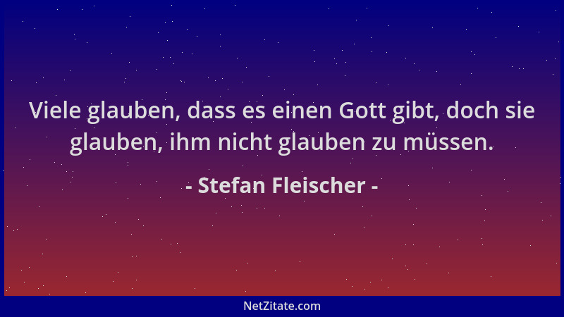 Stefan Fleischer - Viele glauben, dass es einen Gott gibt, doch sie glauben, ihm nicht glauben zu müssen....