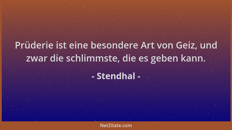 Stendhal - Prüderie ist eine besondere Art von Geiz, und zwar die schlimmste, die es geben kann....
