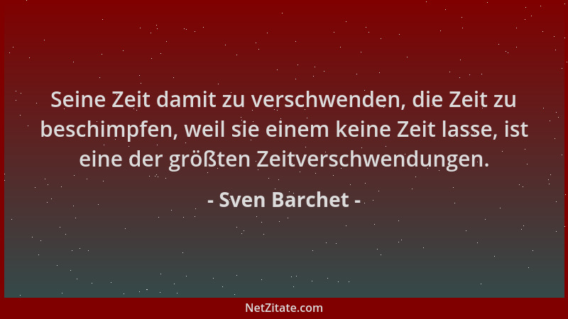 Sven Barchet - Seine Zeit damit zu verschwenden, die Zeit zu beschimpfen, weil sie einem keine Zeit lasse, ist eine der grö...