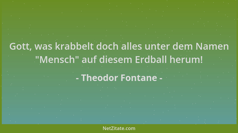 Theodor Fontane - Gott, was krabbelt doch alles unter dem Namen  "Mensch " auf diesem Erdball herum!...