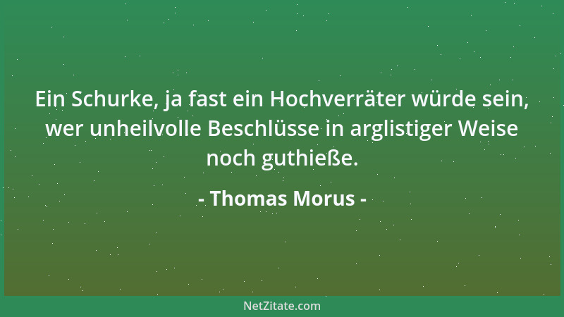 Thomas Morus - Ein Schurke, ja fast ein Hochverräter würde sein, wer unheilvolle Beschlüsse in arglistiger Weise noch guthi...