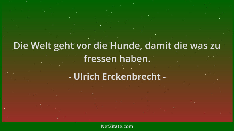 Ulrich Erckenbrecht - Die Welt geht vor die Hunde, damit die was zu fressen haben....