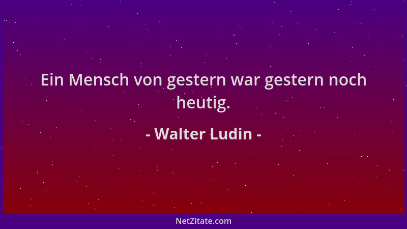 Walter Ludin - Ein Mensch von gestern war gestern noch heutig....
