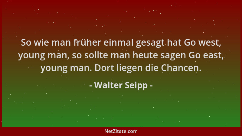 Walter Seipp - So wie man früher einmal gesagt hat Go west, young man, so sollte man heute sagen Go east, young man. Dort l...