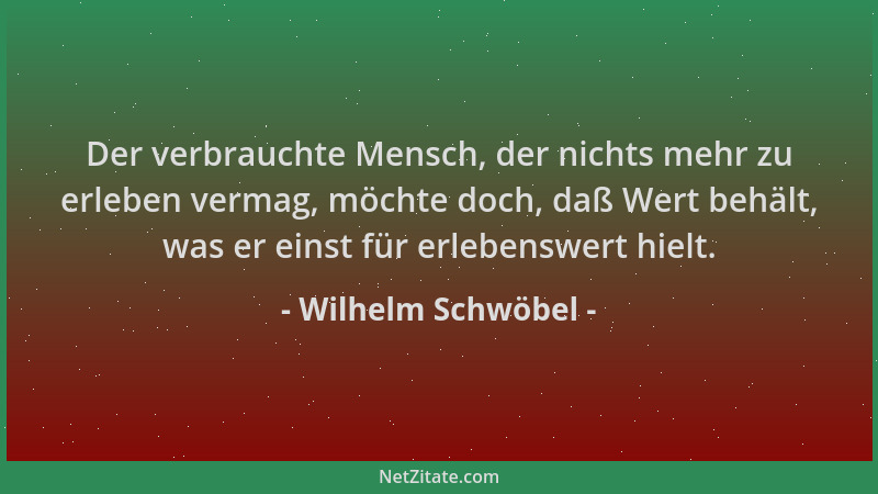Wilhelm Schwöbel - Der verbrauchte Mensch, der nichts mehr zu erleben vermag, möchte doch, daß Wert behält, was er einst fü...