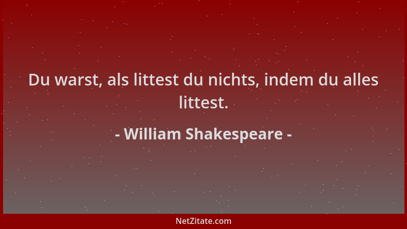 William Shakespeare - Du warst, als littest du nichts, indem du alles littest....