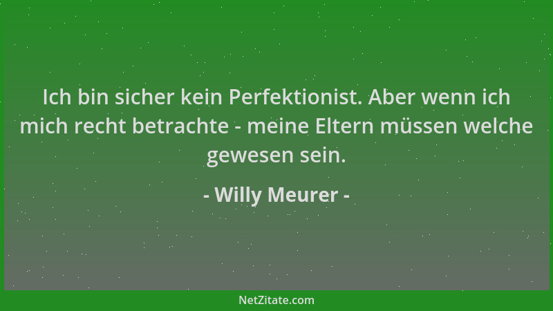 Willy Meurer - Ich bin sicher kein Perfektionist. Aber wenn ich mich recht betrachte - meine Eltern müssen welche gewesen s...