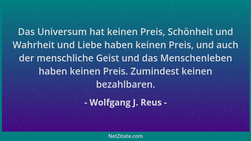 Wolfgang J. Reus - Das Universum hat keinen Preis, Schönheit und Wahrheit und Liebe haben keinen Preis, und auch der mensch...