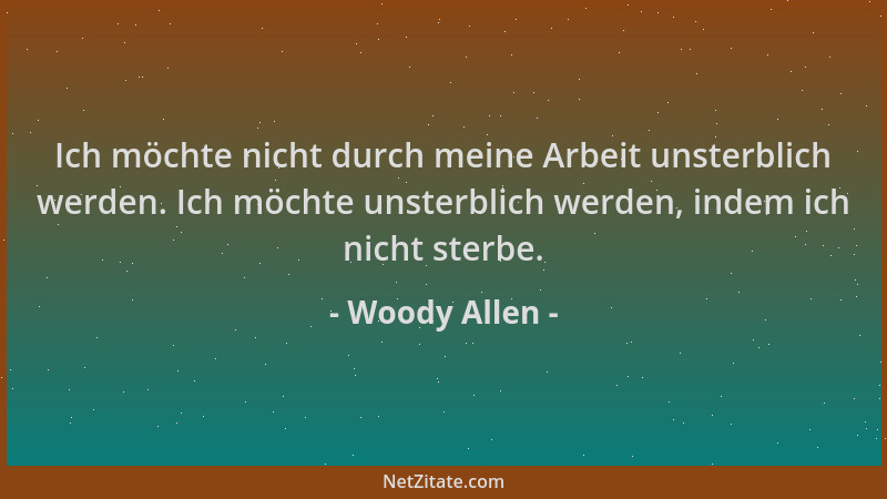 Woody Allen - Ich möchte nicht durch meine Arbeit unsterblich werden. Ich möchte unsterblich werden, indem ich nicht sterbe...