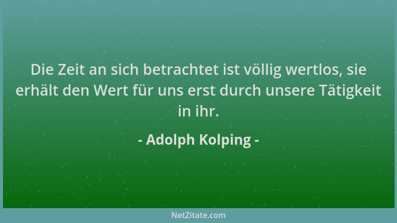 Adolph Kolping - Die Zeit an sich betrachtet ist völlig wertlos, sie erhält den Wert für uns erst durch unsere Tätigkeit in...