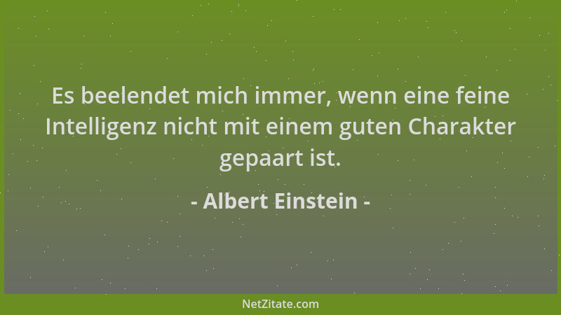 Albert Einstein - Es beelendet mich immer, wenn eine feine Intelligenz nicht mit einem guten Charakter gepaart ist....