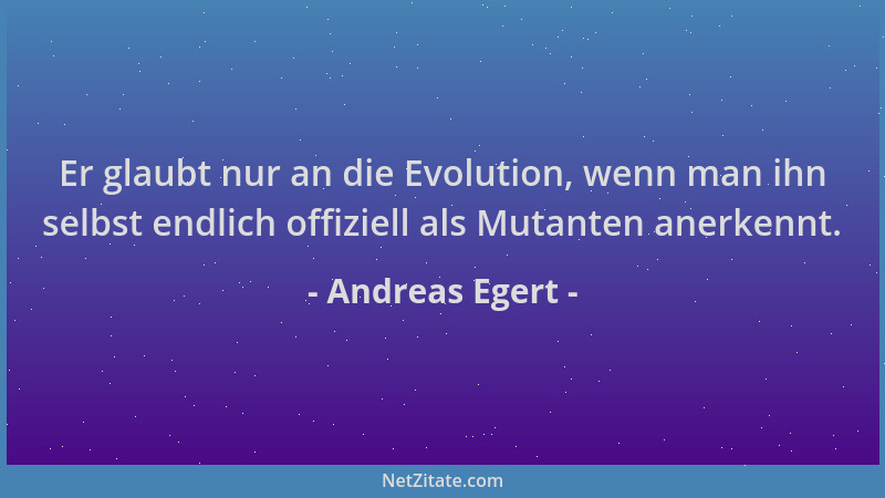 Andreas Egert - Er glaubt nur an die Evolution, wenn man ihn selbst endlich offiziell als Mutanten anerkennt....