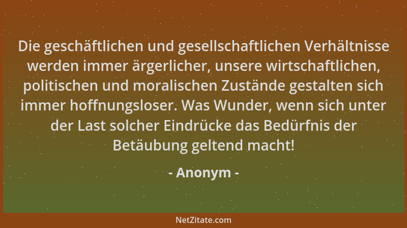 Anonym - Die geschäftlichen und gesellschaftlichen Verhältnisse werden immer ärgerlicher, unsere wirtschaftlichen, politisc...