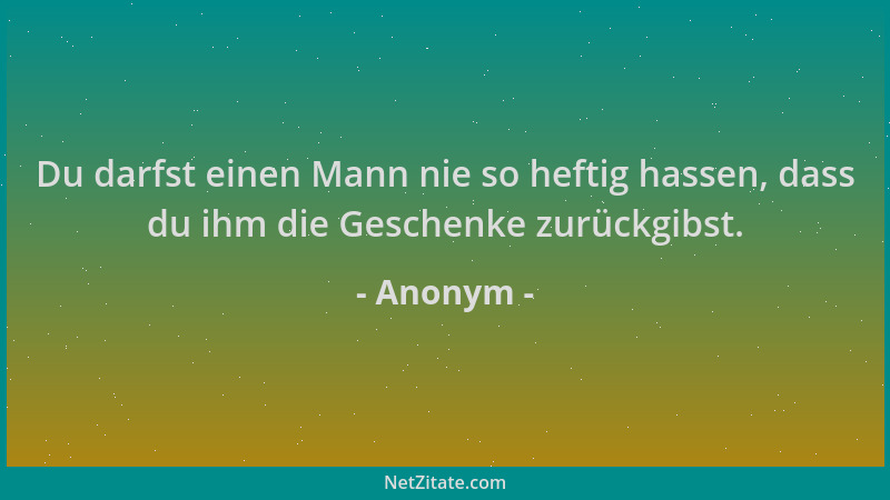Anonym - Du darfst einen Mann nie so heftig hassen, dass du ihm die Geschenke zurückgibst....