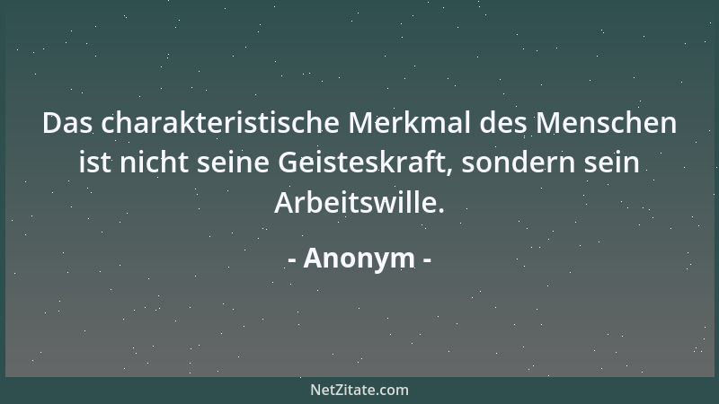 Anonym - Das charakteristische Merkmal des Menschen ist nicht seine Geisteskraft, sondern sein Arbeitswille....
