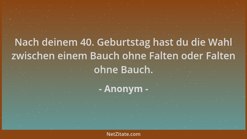 Anonym - Nach deinem 40. Geburtstag hast du die Wahl zwischen einem Bauch ohne Falten oder Falten ohne Bauch....