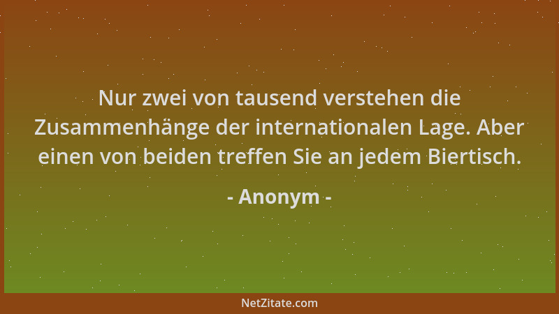Anonym - Nur zwei von tausend verstehen die Zusammenhänge der internationalen Lage. Aber einen von beiden treffen Sie an je...
