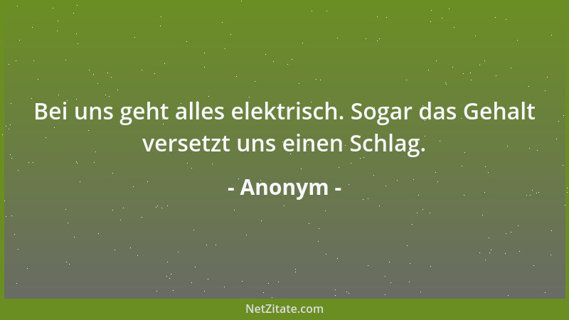 Anonym - Bei uns geht alles elektrisch. Sogar das Gehalt versetzt uns einen Schlag....
