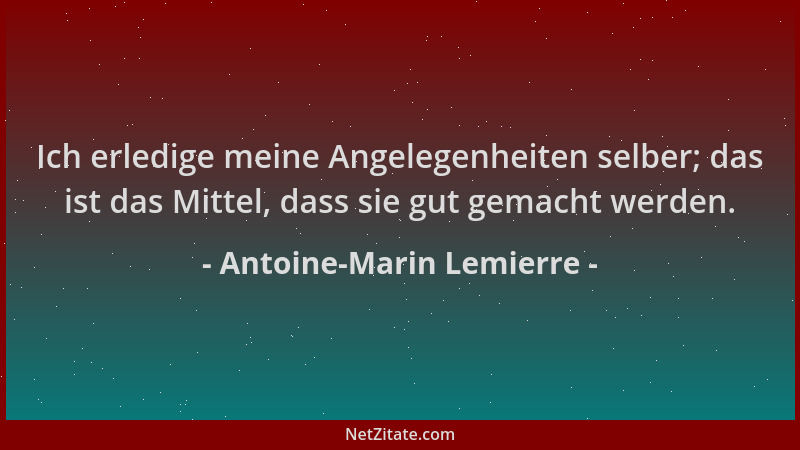 Antoine-Marin Lemierre - Ich erledige meine Angelegenheiten selber; das ist das Mittel, dass sie gut gemacht werden....