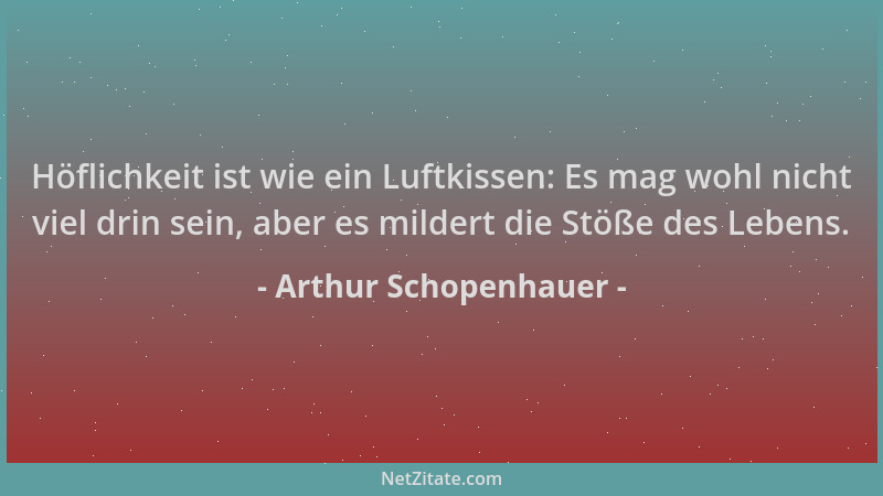 Arthur Schopenhauer - Höflichkeit ist wie ein Luftkissen: Es mag wohl nicht viel drin sein, aber es mildert die Stöße des L...