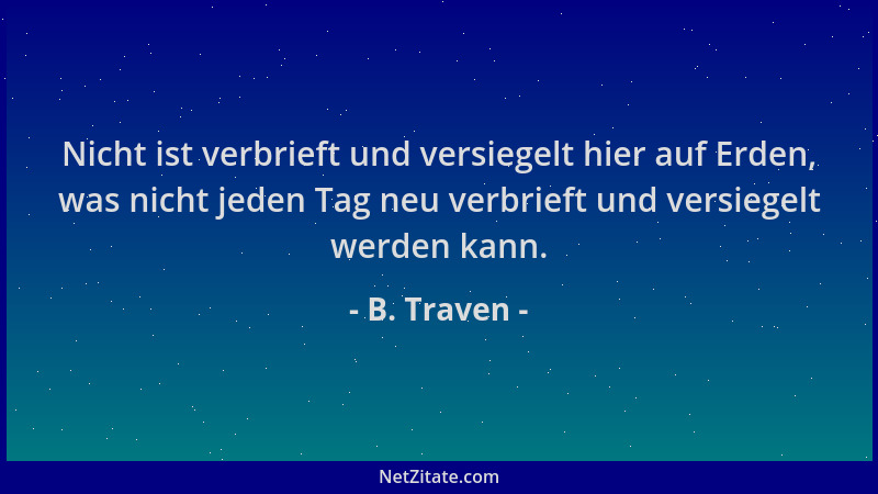 B. Traven - Nicht ist verbrieft und versiegelt hier auf Erden, was nicht jeden Tag neu verbrieft und versiegelt werden kann...
