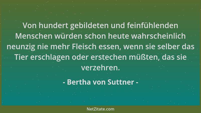 Bertha von Suttner - Von hundert gebildeten und feinfühlenden Menschen würden schon heute wahrscheinlich neunzig nie mehr F...
