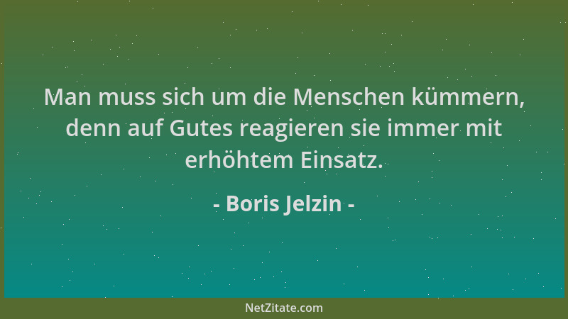 Boris Jelzin - Man muss sich um die Menschen kümmern, denn auf Gutes reagieren sie immer mit erhöhtem Einsatz....