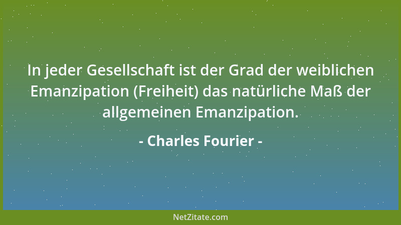 Charles Fourier - In jeder Gesellschaft ist der Grad der weiblichen Emanzipation (Freiheit) das natürliche Maß der allgemei...