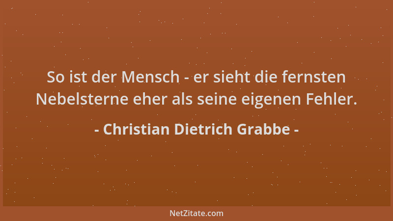Christian Dietrich Grabbe - So ist der Mensch - er sieht die fernsten Nebelsterne eher als seine eigenen Fehler....