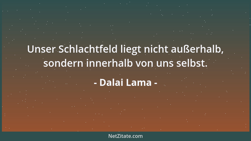 Dalai Lama - Unser Schlachtfeld liegt nicht außerhalb, sondern innerhalb von uns selbst....