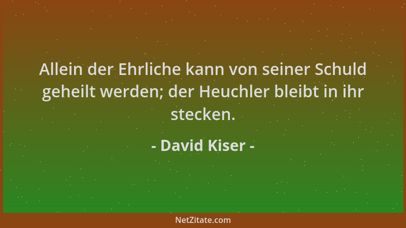 David Kiser - Allein der Ehrliche kann von seiner Schuld geheilt werden; der Heuchler bleibt in ihr stecken....