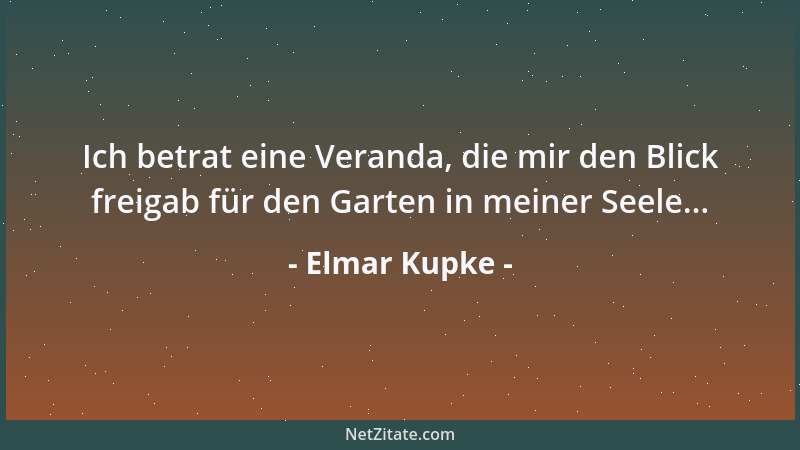 Elmar Kupke - Ich betrat eine Veranda, die mir den Blick freigab für den Garten in meiner Seele......