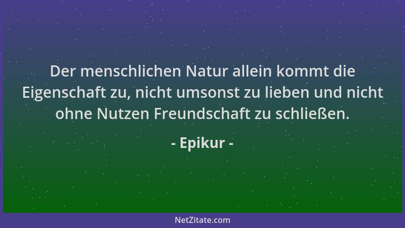 Epikur - Der menschlichen Natur allein kommt die Eigenschaft zu, nicht umsonst zu lieben und nicht ohne Nutzen Freundschaft...