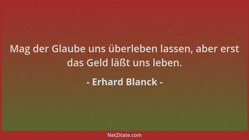 Erhard Blanck - Mag der Glaube uns überleben lassen, aber erst das Geld läßt uns leben....