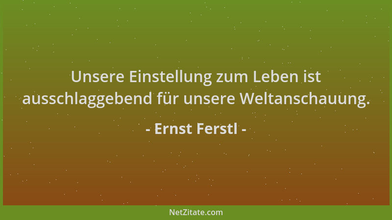 Ernst Ferstl - Unsere Einstellung zum Leben ist ausschlaggebend für unsere Weltanschauung....