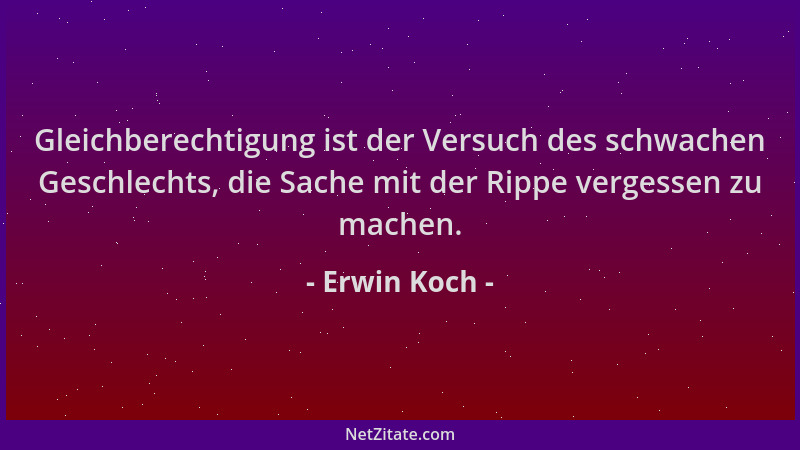Erwin Koch - Gleichberechtigung ist der Versuch des schwachen Geschlechts, die Sache mit der Rippe vergessen zu machen....