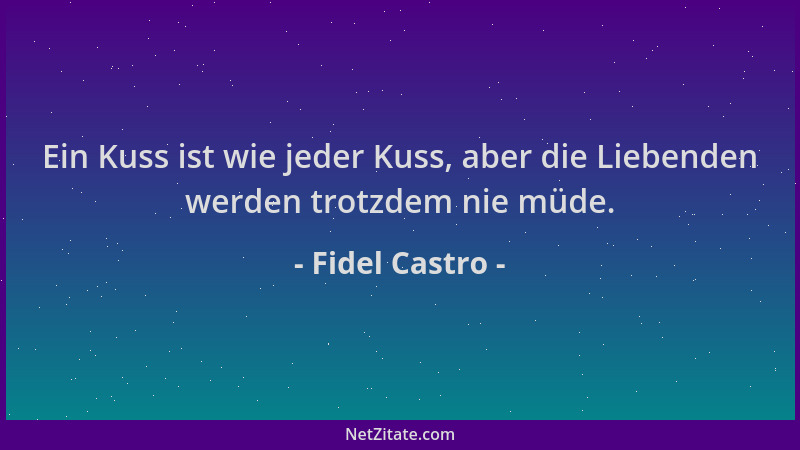 Fidel Castro - Ein Kuss ist wie jeder Kuss, aber die Liebenden werden trotzdem nie müde....