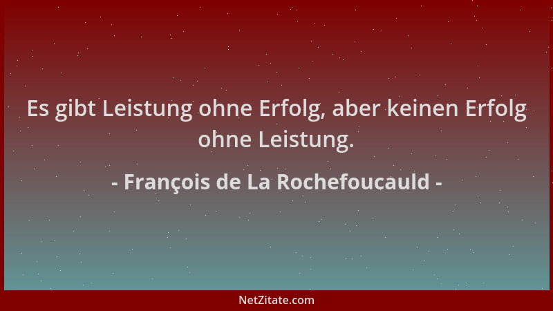 François de La Rochefoucauld - Es gibt Leistung ohne Erfolg, aber keinen Erfolg ohne Leistung....